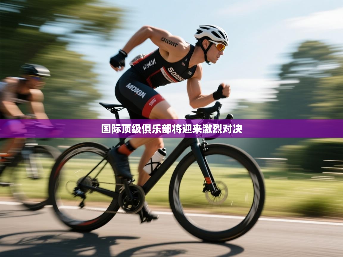 国际顶级俱乐部将迎来激烈对决