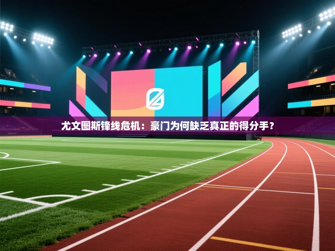 尤文图斯锋线危机：豪门为何缺乏真正的得分手？