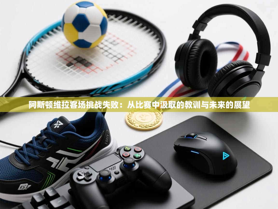 阿斯顿维拉客场挑战失败：从比赛中汲取的教训与未来的展望