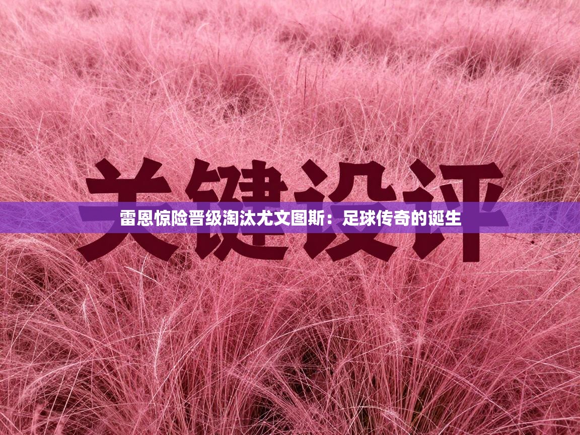 雷恩惊险晋级淘汰尤文图斯：足球传奇的诞生